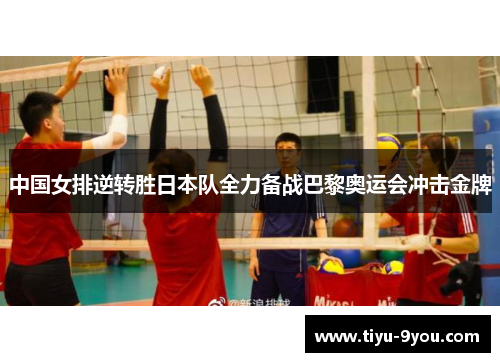 中国女排逆转胜日本队全力备战巴黎奥运会冲击金牌