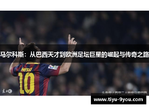 马尔科斯：从巴西天才到欧洲足坛巨星的崛起与传奇之路