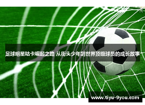 足球明星咕卡崛起之路 从街头少年到世界顶级球员的成长故事