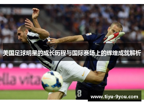 美国足球明星的成长历程与国际赛场上的辉煌成就解析