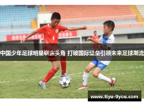 中国少年足球明星崭露头角 打破国际壁垒引领未来足球潮流