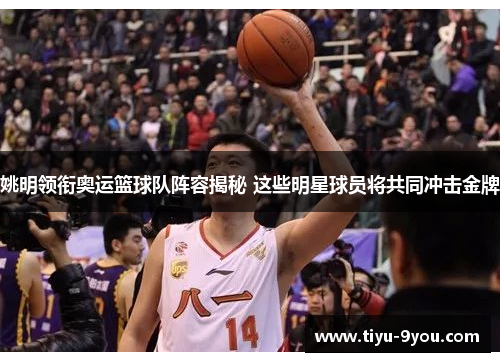 姚明领衔奥运篮球队阵容揭秘 这些明星球员将共同冲击金牌