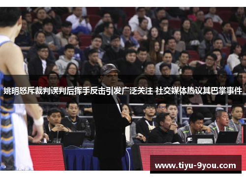 姚明怒斥裁判误判后挥手反击引发广泛关注 社交媒体热议其巴掌事件