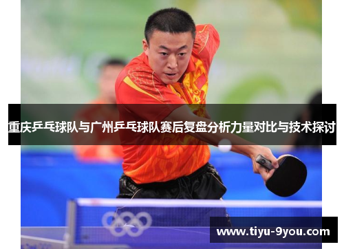 重庆乒乓球队与广州乒乓球队赛后复盘分析力量对比与技术探讨
