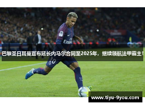 巴黎圣日耳曼宣布延长内马尔合同至2025年，继续领航法甲霸主！