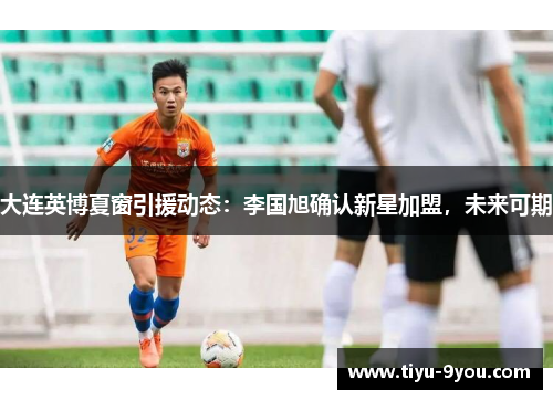 大连英博夏窗引援动态：李国旭确认新星加盟，未来可期