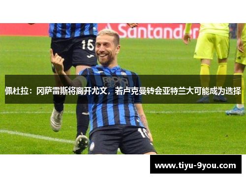 佩杜拉：冈萨雷斯将离开尤文，若卢克曼转会亚特兰大可能成为选择