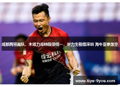 成都两将离队，木塔力甫转投邵佳一，廖力生租借深圳 海牛亚泰落空