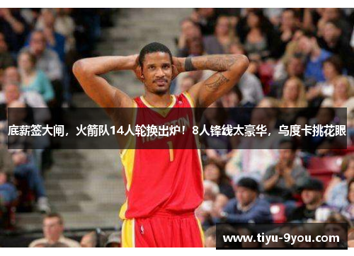 底薪签大闸，火箭队14人轮换出炉！8人锋线太豪华，乌度卡挑花眼