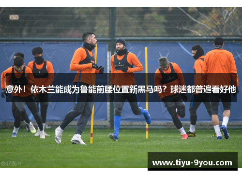 意外！依木兰能成为鲁能前腰位置新黑马吗？球迷都普遍看好他