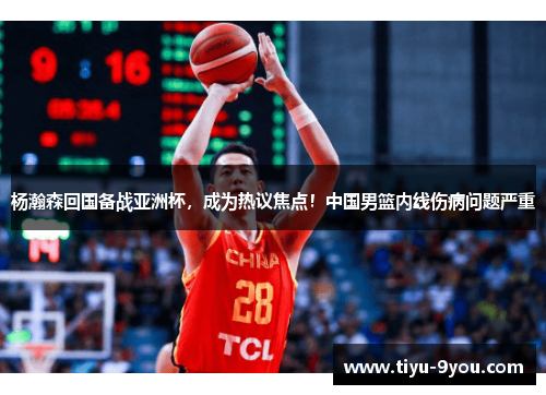 杨瀚森回国备战亚洲杯，成为热议焦点！中国男篮内线伤病问题严重