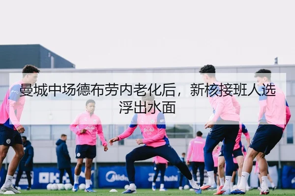 曼城中场德布劳内老化后，新核接班人选浮出水面
